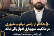 ۵۰هکتار از اراضی مرغوب شهری در مالکیت شهرداری اهواز باقی ماند