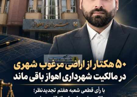 ۵۰هکتار از اراضی مرغوب شهری در مالکیت شهرداری اهواز باقی ماند